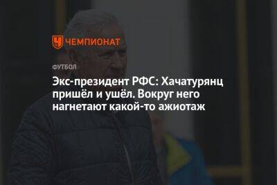 Экс-президент РФС: Хачатурянц пришёл и ушёл. Вокруг него нагнетают какой-то ажиотаж