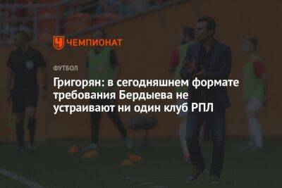 Григорян: в сегодняшнем формате требования Бердыева не устраивают ни один клуб РПЛ