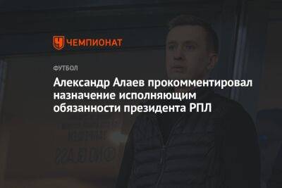 Александр Алаев прокомментировал назначение исполняющим обязанности президента РПЛ