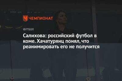Салихова: российский футбол в коме. Хачатурянц понял, что реанимировать его не получится