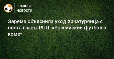 Зарема объяснила уход Хачатурянца с поста главы РПЛ: «Российский футбол в коме»