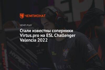 Стали известны соперники Virtus.pro на ESL Challenger Valencia 2022