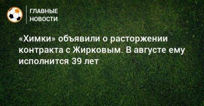«Химки» объявили о расторжении контракта с Жирковым. В августе ему исполнится 39 лет