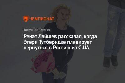 Ренат Лайшев рассказал, когда Этери Тутберидзе планирует вернуться в Россию из США
