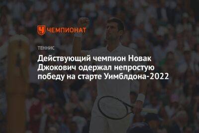 Действующий чемпион Новак Джокович одержал непростую победу на старте Уимблдона-2022