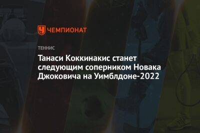 Джокович Новак - Танаси Коккинакис - Танаси Коккинакис станет следующим соперником Новака Джоковича на Уимблдоне-2022 - championat.com - Австралия - Польша