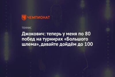 Джокович: теперь у меня по 80 побед на турнирах «Большого шлема», давайте дойдём до 100