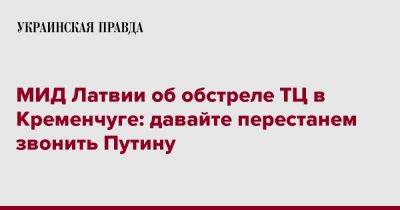 МИД Латвии об обстреле ТЦ в Кременчуге: давайте перестанем звонить Путину