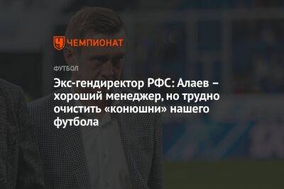 Экс-гендиректор РФС: Алаев – хороший менеджер, но трудно очистить «конюшни» нашего футбола