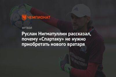 Руслан Нигматуллин рассказал, почему «Спартаку» не нужно приобретать нового вратаря