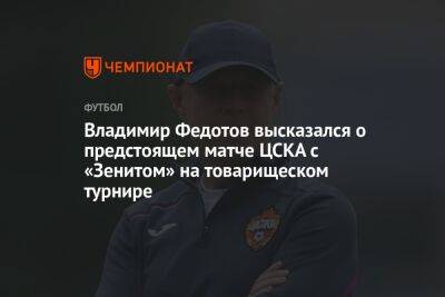 Владимир Федотов высказался о предстоящем матче ЦСКА с «Зенитом» на товарищеском турнире
