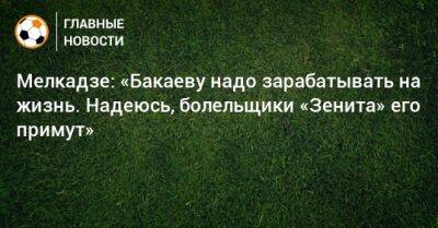 Мелкадзе: «Бакаеву надо зарабатывать на жизнь. Надеюсь, болельщики «Зенита» его примут»
