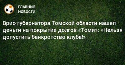 Врио губернатора Томской области нашeл деньги на покрытие долгов «Томи»: «Нельзя допустить банкротство клуба!»