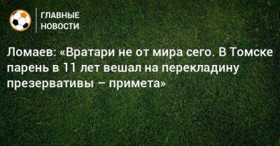 Ломаев: «Вратари не от мира сего. В Томске парень в 11 лет вешал на перекладину презервативы – примета»
