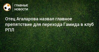 Отец Агаларова назвал главное препятствие для перехода Гамида в клуб РПЛ