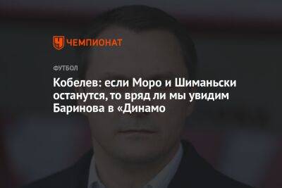 Кобелев: если Моро и Шиманьски останутся, то вряд ли мы увидим Баринова в «Динамо»