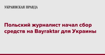 Польский журналист начал сбор средств на Bayraktar для Украины