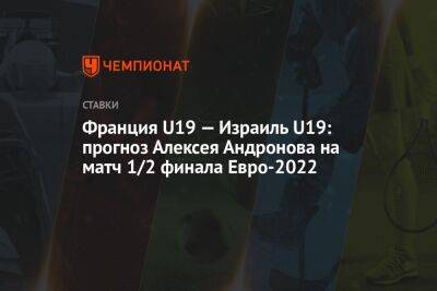 Франция U19 — Израиль U19: прогноз Алексея Андронова на матч 1/2 финала Евро-2022