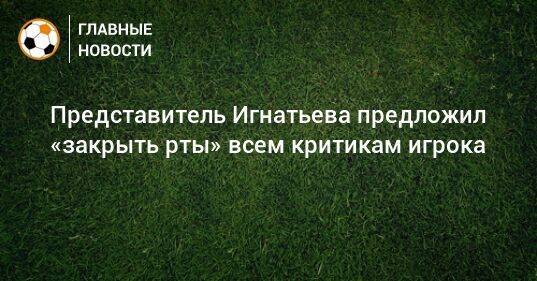 Представитель Игнатьева предложил «закрыть рты» всем критикам игрока