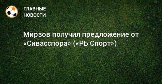 Мирзов получил предложение от «Сивасспора» («РБ Спорт»)
