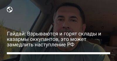 Гайдай: Взрываются и горят склады и казармы оккупантов, это может замедлить наступление РФ