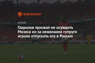 Гаврилов призвал не осуждать Мозеса из-за нежелания супруги игрока отпускать его в Россию