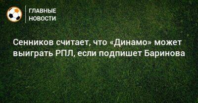 Сенников считает, что «Динамо» может выиграть РПЛ, если подпишет Баринова