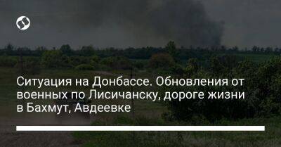 Ситуация на Донбассе. Обновления от военных по Лисичанску, дороге жизни в Бахмут, Авдеевке