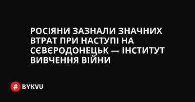 Росіяни зазнали значних втрат при наступі на Сєвєродонецьк — Інститут вивчення війни