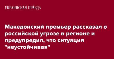 Македонский премьер рассказал о российской угрозе в регионе и предупредил, что ситуация "неустойчивая"