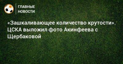 «Зашкаливающее количество крутости». ЦСКА выложил фото Акинфеева с Щербаковой