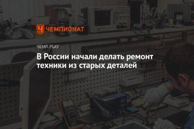 В России начали делать ремонт техники из старых деталей