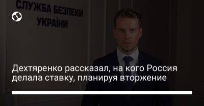 Дехтяренко рассказал, на кого Россия делала ставку, планируя вторжение