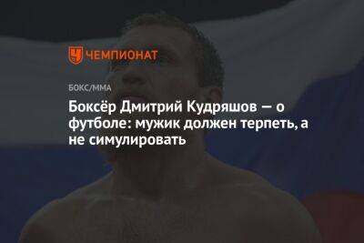 Боксёр Дмитрий Кудряшов — о футболе: мужик должен терпеть, а не симулировать