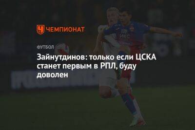 Зайнутдинов: только если ЦСКА станет первым в РПЛ, буду доволен
