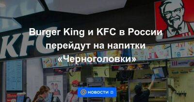 Burger King и KFC в России перейдут на напитки «Черноголовки»