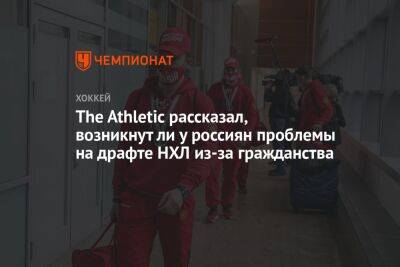 The Athletic рассказал, возникнут ли у россиян проблемы на драфте НХЛ из-за гражданства