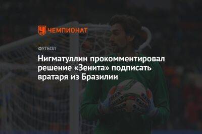 Нигматуллин прокомментировал решение «Зенита» подписать вратаря из Бразилии