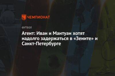 Агент: Иван и Мантуан хотят надолго задержаться в «Зените» и Санкт-Петербурге