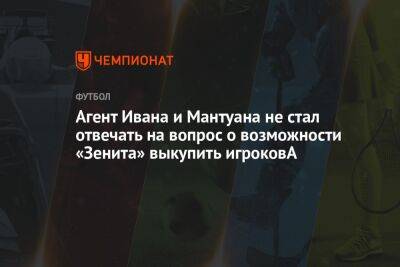 Агент Ивана и Мантуана не стал отвечать на вопрос о возможности «Зенита» выкупить игроков