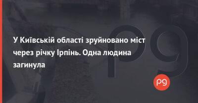 У Київській області зруйновано міст через річку Ірпінь. Одна людина загинула