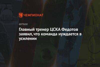 Главный тренер ЦСКА Федотов заявил, что команда нуждается в усилении