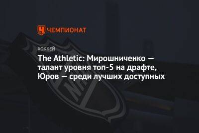 The Athletic: Мирошниченко — талант уровня топ-5 на драфте, Юров — среди лучших доступных