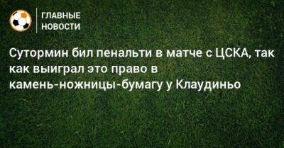 Сутормин бил пенальти в матче с ЦСКА, так как выиграл это право в камень-ножницы-бумагу у Клаудиньо