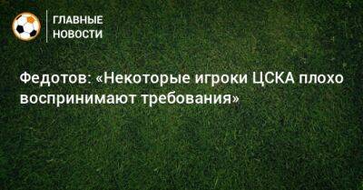 Федотов: «Некоторые игроки ЦСКА плохо воспринимают требования»