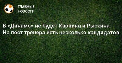 В «Динамо» не будет Карпина и Рыскина. На пост тренера есть несколько кандидатов