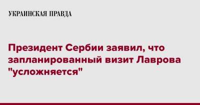 Президент Сербии заявил, что запланированный визит Лаврова "усложняется"
