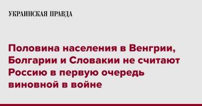 Половина населения в Венгрии, Болгарии и Словакии не считают Россию в первую очередь виновной в войне