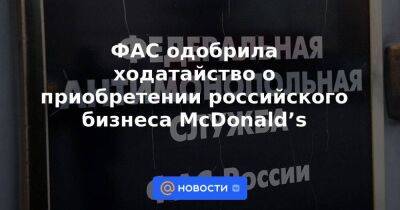 ФАС одобрила ходатайство о приобретении российского бизнеса McDonald’s