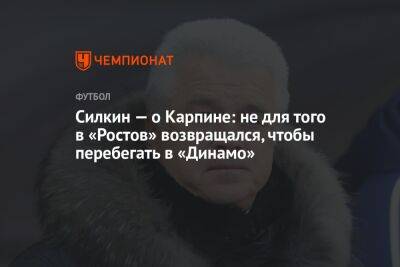 Силкин — о Карпине: не для того в «Ростов» возвращался, чтобы перебегать в «Динамо»
